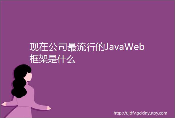 现在公司最流行的JavaWeb框架是什么