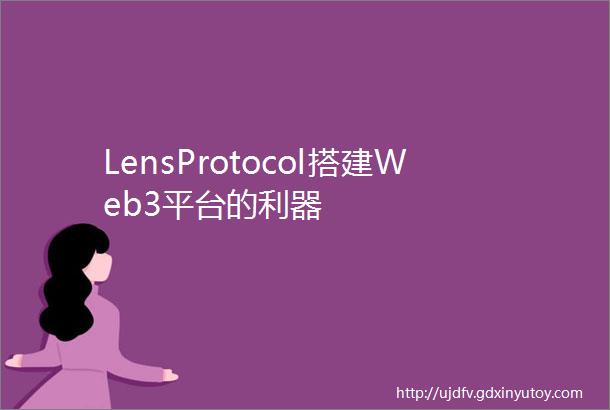 LensProtocol搭建Web3平台的利器